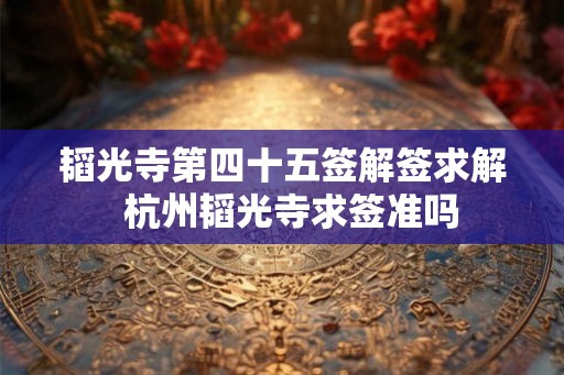 韬光寺第四十五签解签求解 杭州韬光寺求签准吗 韬光寺第四十五签解签求解 杭州韬光寺求签准吗