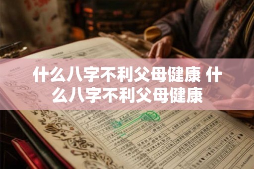 什么八字不利父母健康 什么八字不利父母健康