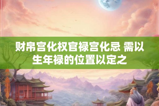 财帛宫化权官禄宫化忌 需以生年禄的位置以定之