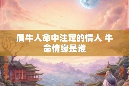 属牛人命中注定的情人 牛命情缘是谁 属牛人命中注定的情人 牛命情缘是谁