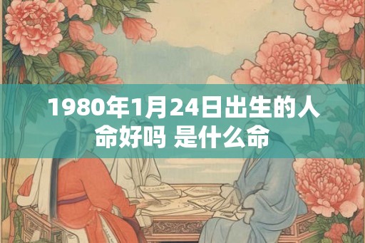 1980年1月24日出生的人命好吗 是什么命