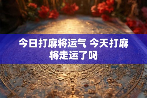 今日打麻将运气 今天打麻将走运了吗