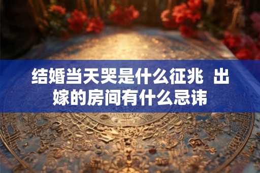 结婚当天哭是什么征兆  出嫁的房间有什么忌讳