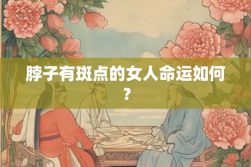 脖子有斑点的女人命运如何？