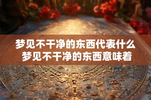 梦见不干净的东西代表什么 梦见不干净的东西意味着什么