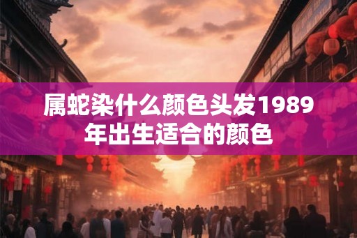 属蛇染什么颜色头发1989年出生适合的颜色