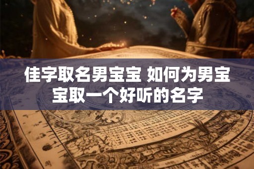 佳字取名男宝宝 如何为男宝宝取一个好听的名字