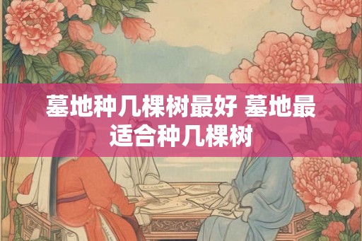 墓地种几棵树最好 墓地最适合种几棵树