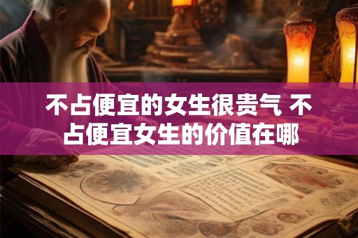 不占便宜的女生很贵气 不占便宜女生的价值在哪 不占便宜的女生很贵气 不占便宜女生的价值在哪