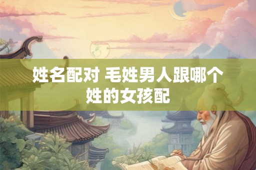姓名配对 毛姓男人跟哪个姓的女孩配