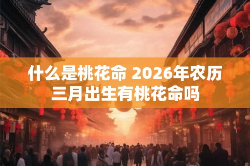 什么是桃花命 2026年农历三月出生有桃花命吗