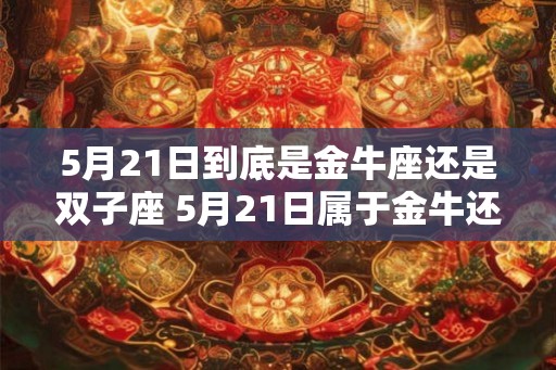 5月21日到底是金牛座还是双子座 5月21日属于金牛还是双子座 5月21日到底是金牛座还是双子座 5月21日属于金牛还是双子座