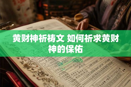 黄财神祈祷文 如何祈求黄财神的保佑 黄财神祈祷文 如何祈求黄财神的保佑