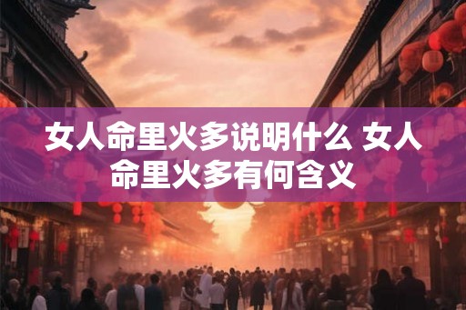 女人命里火多说明什么 女人命里火多有何含义 女人命里火多说明什么 女人命里火多有何含义