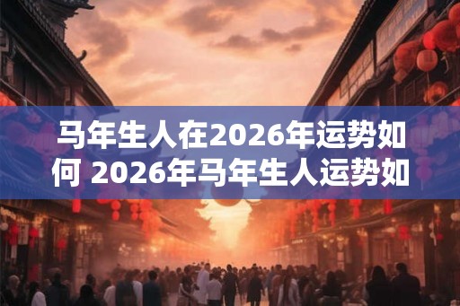 马年生人在2026年运势如何 2026年马年生人运势如何 马年生人在2026年运势如何 2026年马年生人运势如何