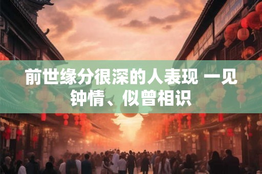 前世缘分很深的人表现 一见钟情、似曾相识