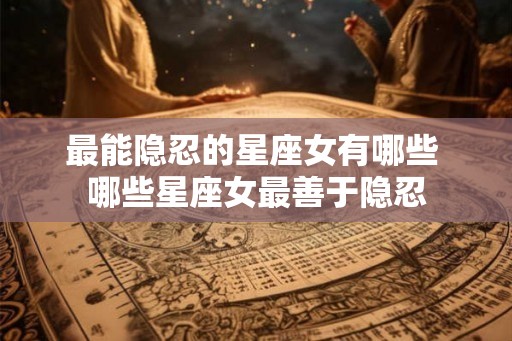 最能隐忍的星座女有哪些 哪些星座女最善于隐忍
