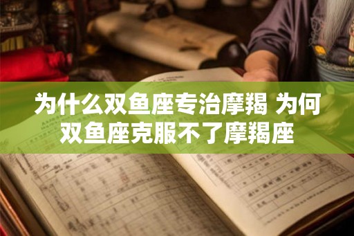 为什么双鱼座专治摩羯 为何双鱼座克服不了摩羯座 为什么双鱼座专治摩羯 为何双鱼座克服不了摩羯座