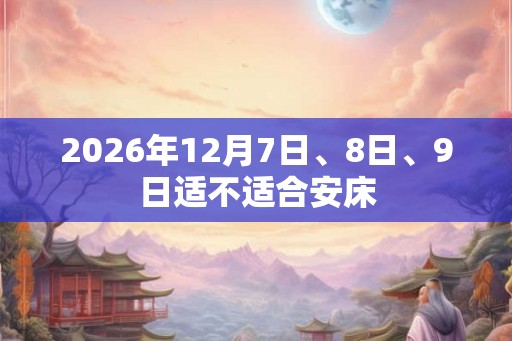 2026年12月7日、8日、9日适不适合安床