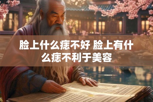 脸上什么痣不好 脸上有什么痣不利于美容