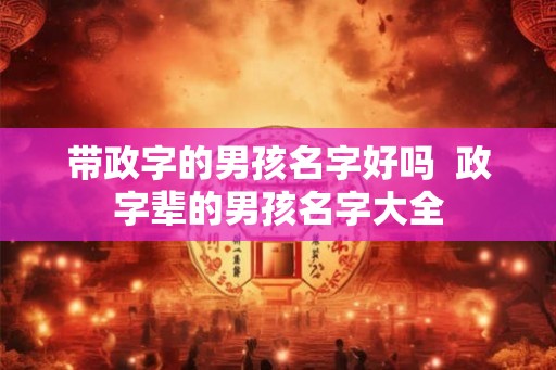带政字的男孩名字好吗  政字辈的男孩名字大全