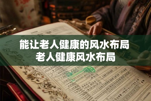 能让老人健康的风水布局 老人健康风水布局 能让老人健康的风水布局 老人健康风水布局