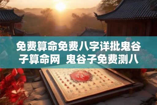 免费算命免费八字详批鬼谷子算命网  鬼谷子免费测八字算命