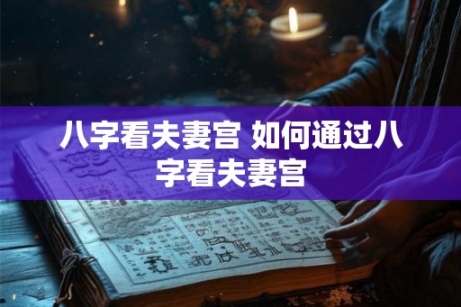八字看夫妻宫 如何通过八字看夫妻宫 八字看夫妻宫 如何通过八字看夫妻宫