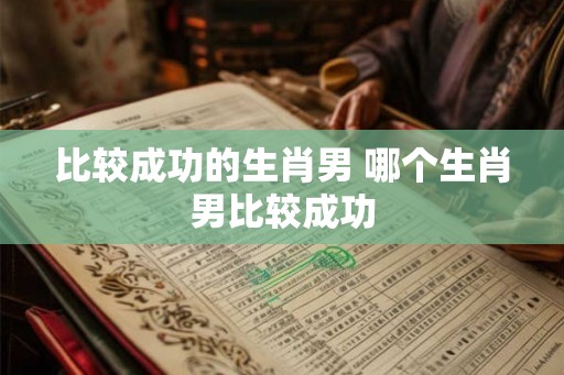 比较成功的生肖男 哪个生肖男比较成功