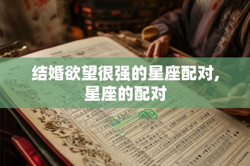 结婚欲望很强的星座配对,星座的配对