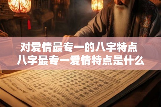 对爱情最专一的八字特点 八字最专一爱情特点是什么