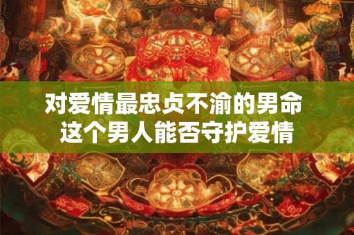 对爱情最忠贞不渝的男命 这个男人能否守护爱情 对爱情最忠贞不渝的男命 这个男人能否守护爱情