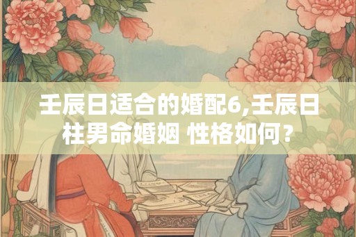 壬辰日适合的婚配6,壬辰日柱男命婚姻 性格如何？