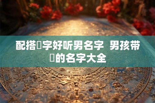 配搭璟字好听男名字  男孩带璟的名字大全