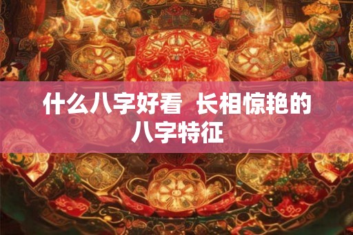 什么八字好看 长相惊艳的八字特征 什么八字好看 长相惊艳的八字特征
