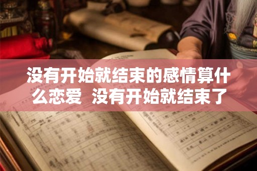 没有开始就结束的感情算什么恋爱  没有开始就结束了的感情