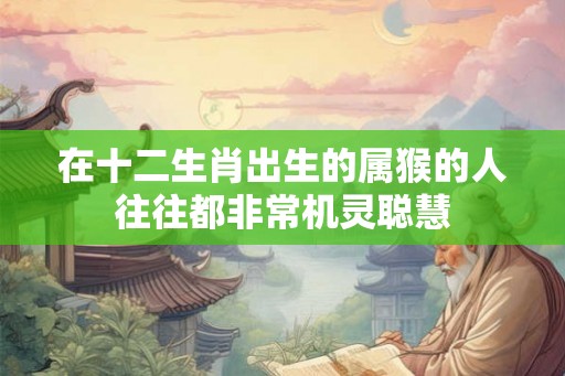 在十二生肖出生的属猴的人往往都非常机灵聪慧
