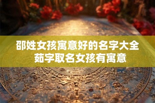 邵姓女孩寓意好的名字大全  茹字取名女孩有寓意