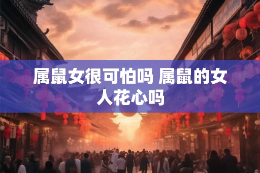 属鼠女很可怕吗 属鼠的女人花心吗
