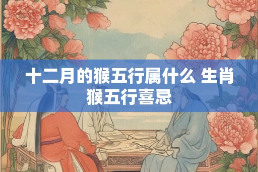 十二月的猴五行属什么 生肖猴五行喜忌