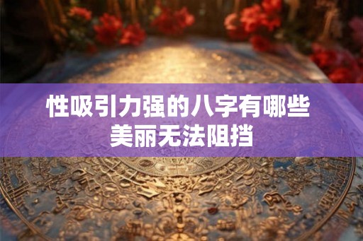 性吸引力强的八字有哪些 美丽无法阻挡 性吸引力强的八字有哪些 美丽无法阻挡