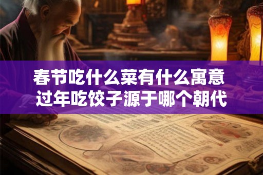 春节吃什么菜有什么寓意 过年吃饺子源于哪个朝代 春节吃什么菜有什么寓意 过年吃饺子源于哪个朝代