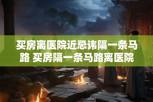买房离医院近忌讳隔一条马路 买房隔一条马路离医院近可行吗