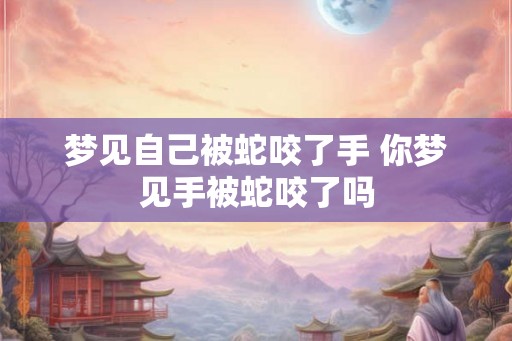 梦见自己被蛇咬了手 你梦见手被蛇咬了吗