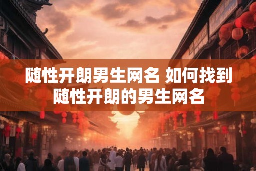 随性开朗男生网名 如何找到随性开朗的男生网名