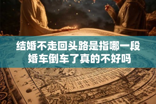 结婚不走回头路是指哪一段 婚车倒车了真的不好吗