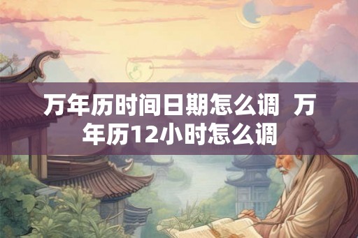 万年历时间日期怎么调  万年历12小时怎么调