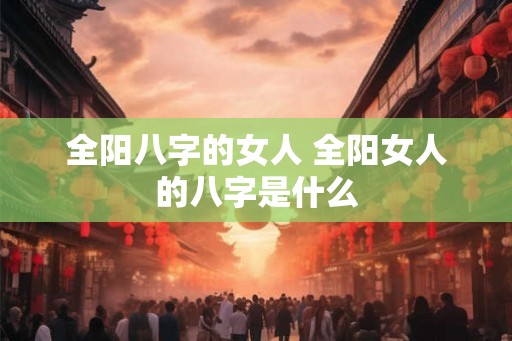 全阳八字的女人 全阳女人的八字是什么 全阳八字的女人 全阳女人的八字是什么