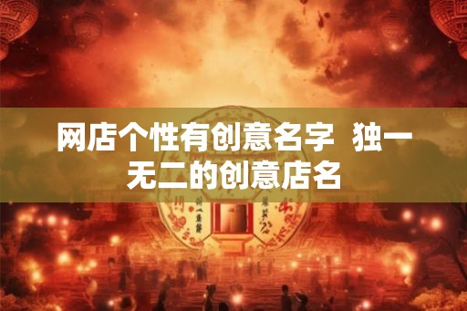 网店个性有创意名字 独一无二的创意店名 网店个性有创意名字 独一无二的创意店名