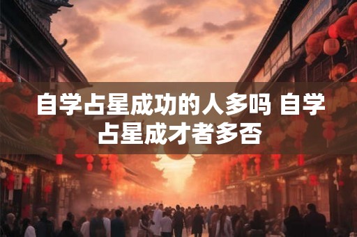 自学占星成功的人多吗 自学占星成才者多否 自学占星成功的人多吗 自学占星成才者多否